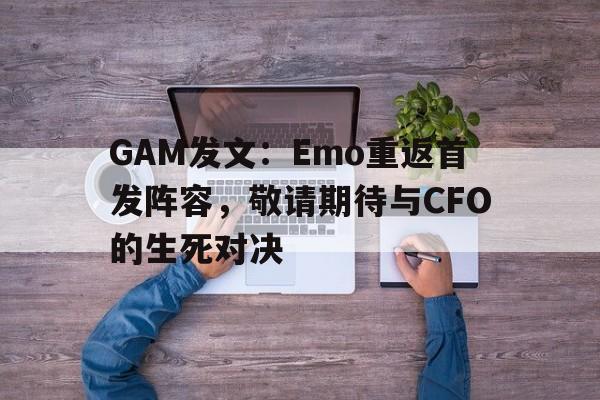 天博体育下载-GAM发文：Emo重返首发阵容，敬请期待与CFO的生死对决的简单介绍