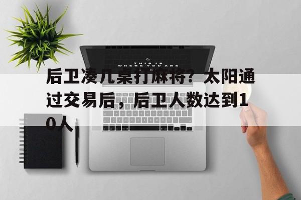 包含后卫凑几桌打麻将？太阳通过交易后，后卫人数达到10人的词条